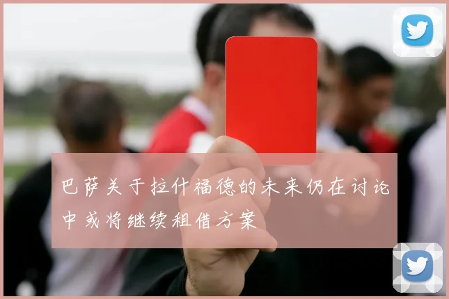 巴萨关于拉什福德的未来仍在讨论中或将继续租借方案