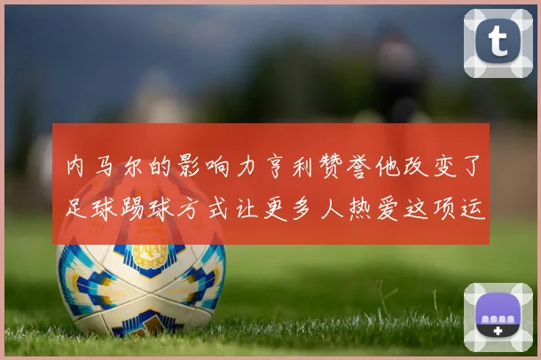 内马尔的影响力亨利赞誉他改变了足球踢球方式让更多人热爱这项运动