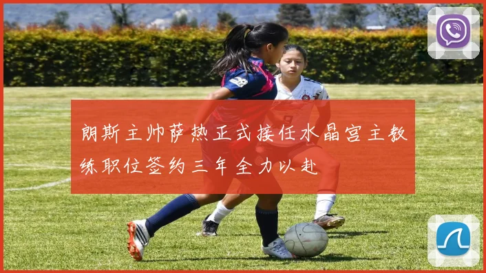 朗斯主帅萨热正式接任水晶宫主教练职位签约三年全力以赴