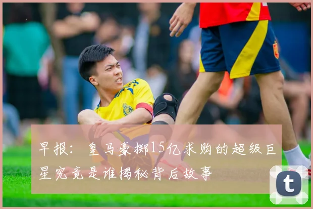 早报：皇马豪掷15亿求购的超级巨星究竟是谁揭秘背后故事