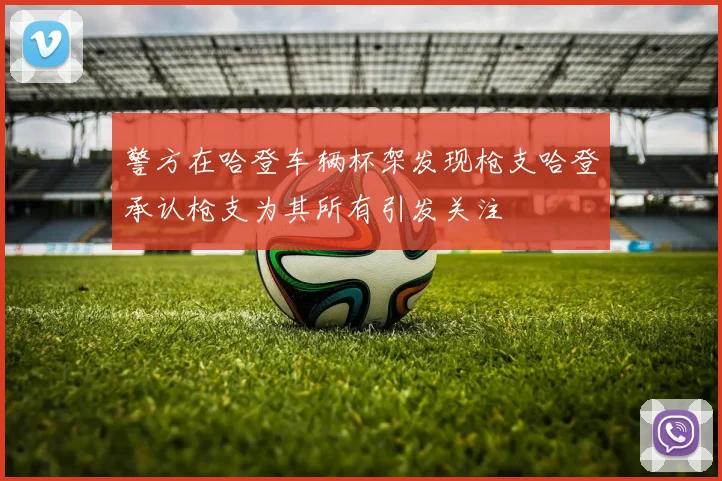 警方在哈登车辆杯架发现枪支哈登承认枪支为其所有引发关注