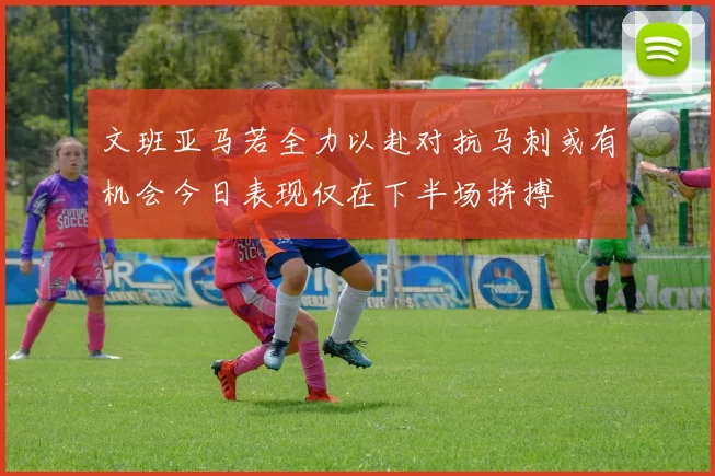 文班亚马若全力以赴对抗马刺或有机会今日表现仅在下半场拼搏