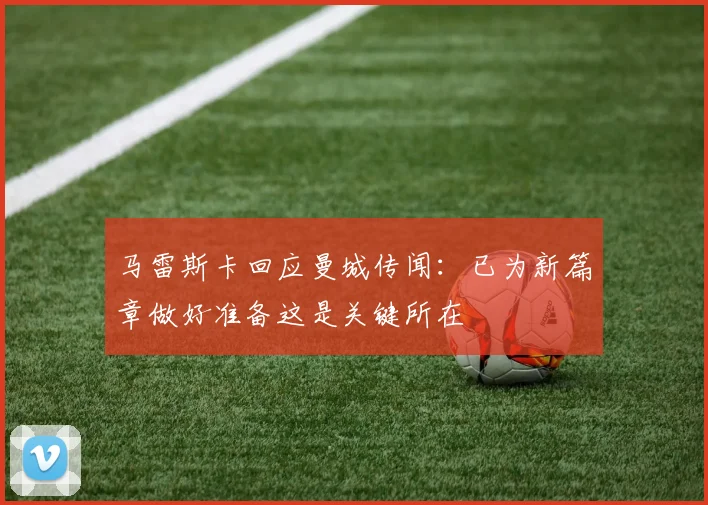 马雷斯卡回应曼城传闻：已为新篇章做好准备这是关键所在