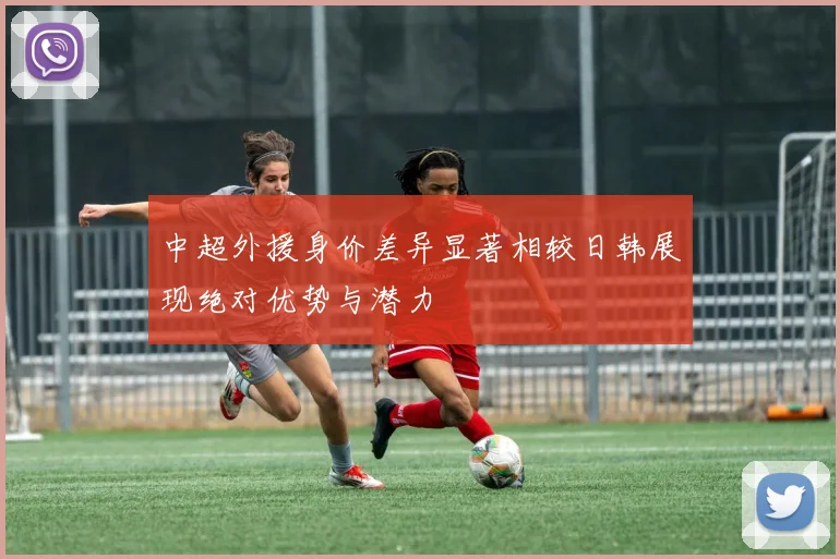 中超外援身价差异显著相较日韩展现绝对优势与潜力