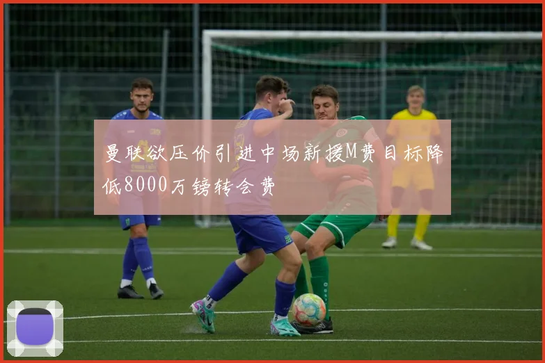 曼联欲压价引进中场新援M费目标降低8000万镑转会费