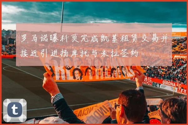 罗马诺曝科莫完成凯基租赁交易并接近引进扬库托与米拉签约