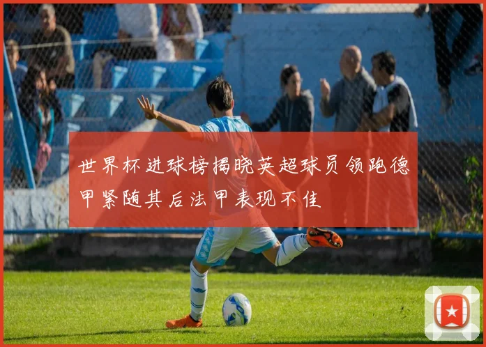 世界杯进球榜揭晓英超球员领跑德甲紧随其后法甲表现不佳