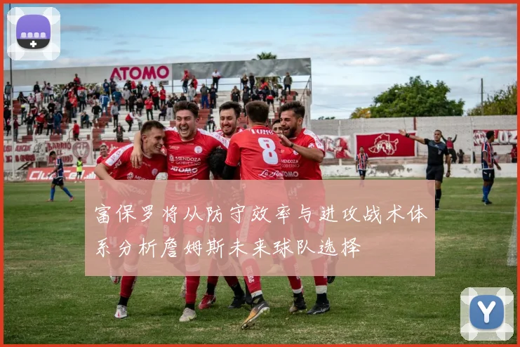 富保罗将从防守效率与进攻战术体系分析詹姆斯未来球队选择