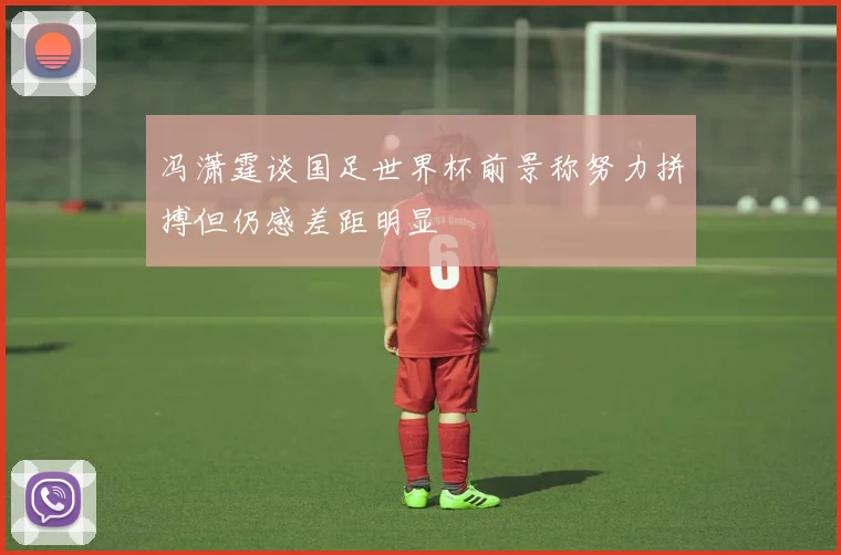 冯潇霆谈国足世界杯前景称努力拼搏但仍感差距明显