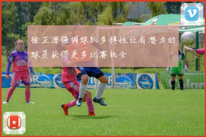 徐正源强调球队多样性让有潜力的球员获得更多比赛机会