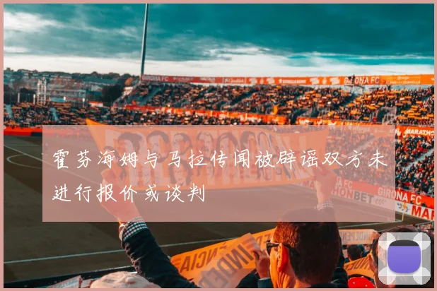 霍芬海姆与马拉传闻被辟谣双方未进行报价或谈判