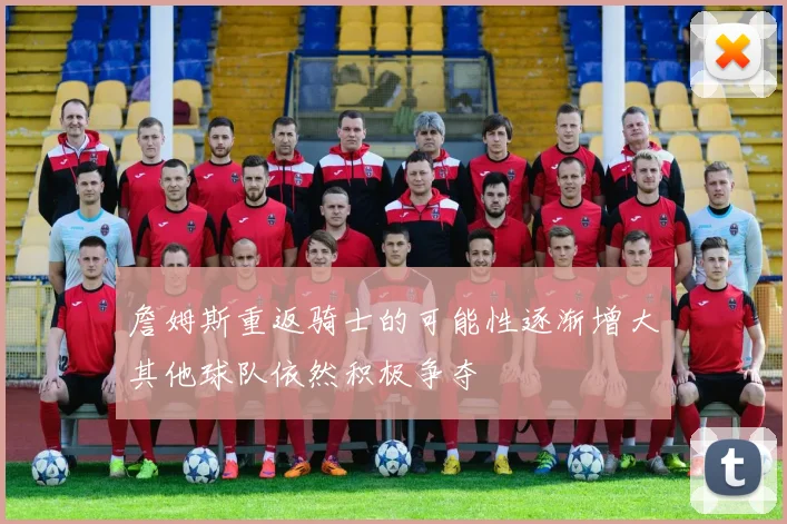 詹姆斯重返骑士的可能性逐渐增大其他球队依然积极争夺
