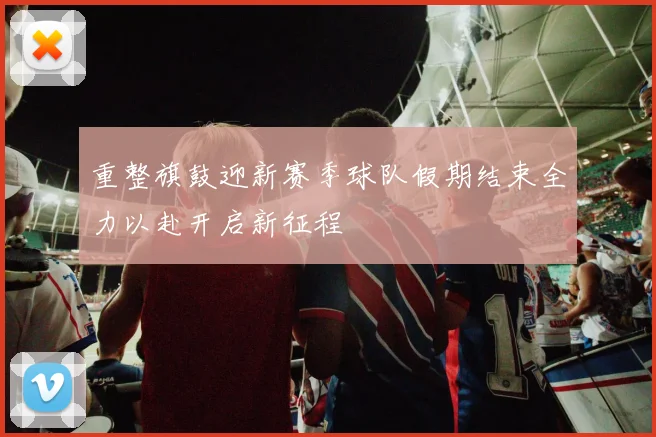 重整旗鼓迎新赛季球队假期结束全力以赴开启新征程