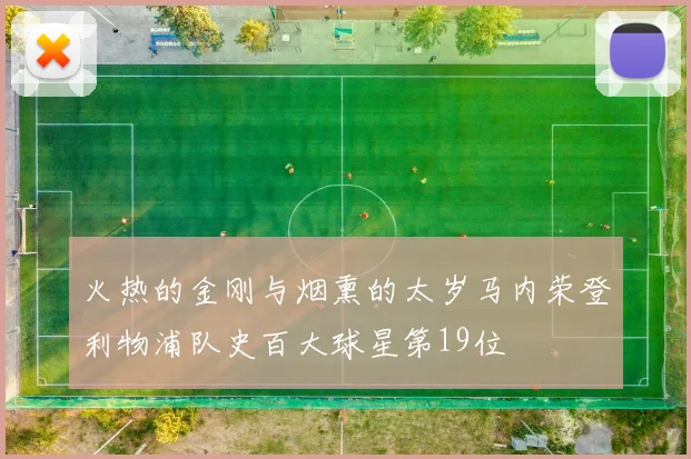 火热的金刚与烟熏的太岁马内荣登利物浦队史百大球星第19位