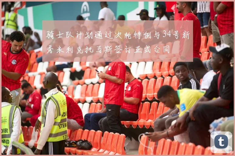 骑士队计划通过次轮特例与34号新秀米利克托马斯签订正式合同
