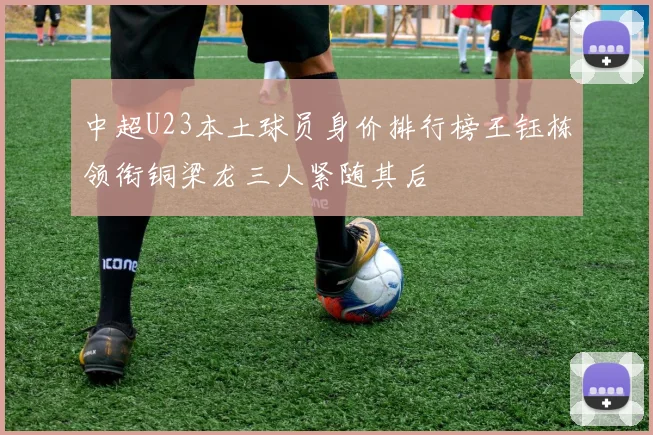 中超U23本土球员身价排行榜王钰栋领衔铜梁龙三人紧随其后