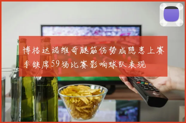 博格达诺维奇腿筋伤势成隐患上赛季缺席59场比赛影响球队表现
