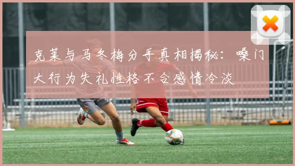 克莱与马冬梅分手真相揭秘：嗓门大行为失礼性格不合感情冷淡