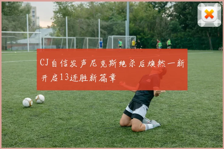 CJ自信发声尼克斯绝杀后焕然一新开启13连胜新篇章
