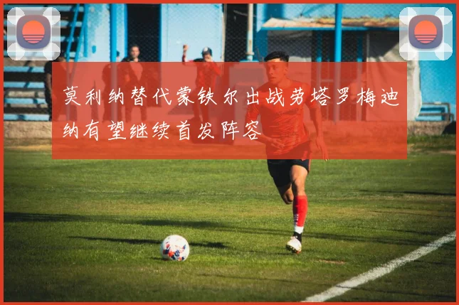 莫利纳替代蒙铁尔出战劳塔罗梅迪纳有望继续首发阵容