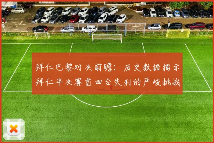 拜仁巴黎对决前瞻：历史数据揭示拜仁半决赛首回合失利的严峻挑战