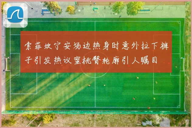 索菲坎宁安场边热身时意外拉下裤子引发热议蜜桃臀轮廓引人瞩目