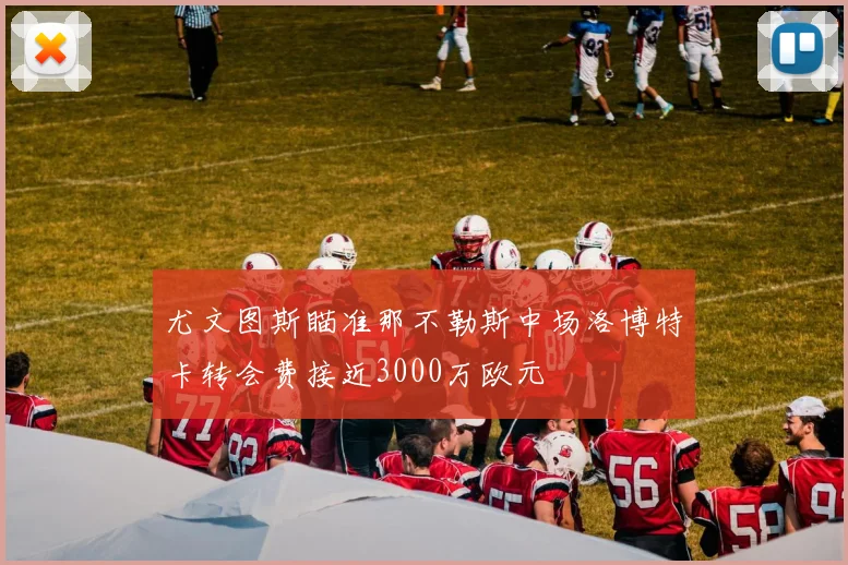 尤文图斯瞄准那不勒斯中场洛博特卡转会费接近3000万欧元